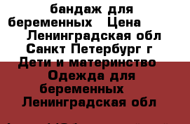 бандаж для беременных › Цена ­ 2 500 - Ленинградская обл., Санкт-Петербург г. Дети и материнство » Одежда для беременных   . Ленинградская обл.